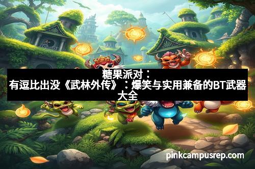 糖果派对：有逗比出没《武林外传》：爆笑与实用兼备的BT武器大全