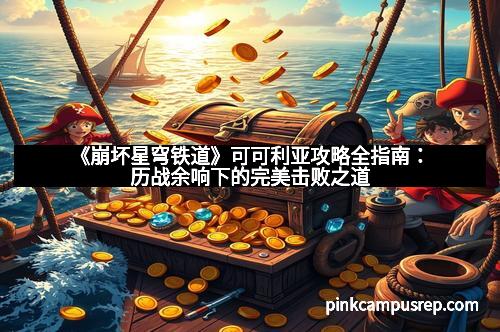 《崩坏星穹铁道》可可利亚攻略全指南：历战余响下的完美击败之道