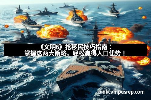 《文明6》抢移民技巧指南：掌握这两大策略，轻松赢得人口优势！